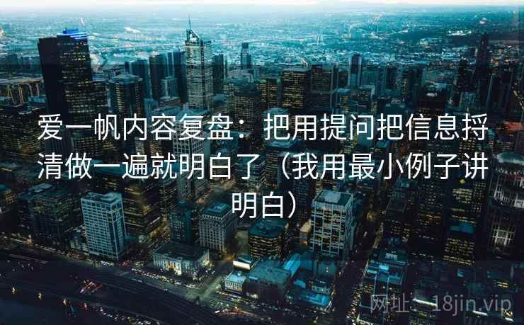 爱一帆内容复盘：把用提问把信息捋清做一遍就明白了（我用最小例子讲明白）