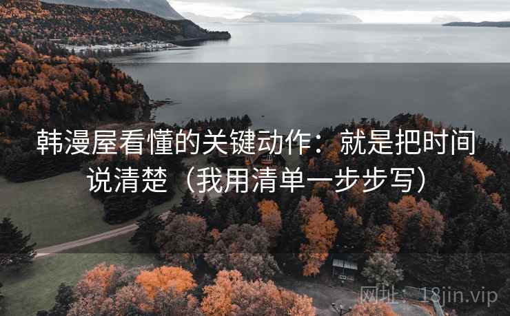 韩漫屋看懂的关键动作：就是把时间说清楚（我用清单一步步写）