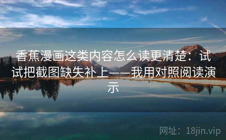 香蕉漫画这类内容怎么读更清楚：试试把截图缺失补上——我用对照阅读演示